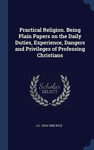 Practical Religion Being Plain Papers on the Daily Duties, Experience, Dangers, and Privileges of Professing Christians