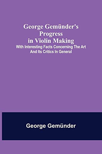 George Gemünder's Progress in Violin Making With Interesting Facts Concerning the Art and Its Critics in General