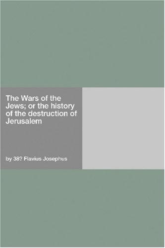 The Wars of the Jews; Or, The History of the Destruction of Jerusalem