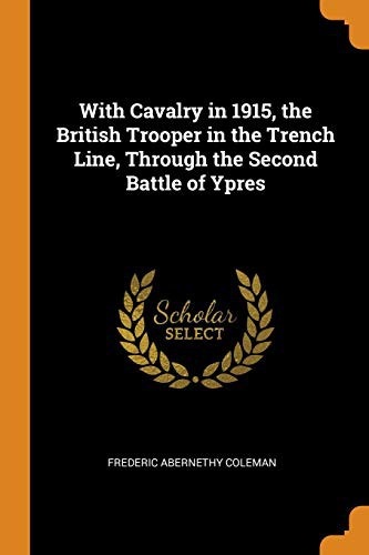 With Cavalry in 1915 The British Trooper in the Trench Line Through the Second Battle of Ypres