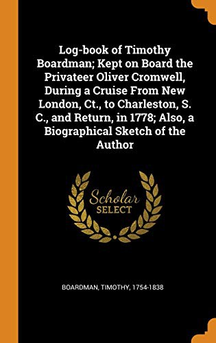 Log-book of Timothy Boardman Kept On Board The Privateer Oliver Cromwell, During A Cruise From New London, Ct., to Charleston, S. C., And Return, In 1778; Also, A Biographical Sketch of The Author.