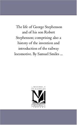 The Life of George Stephenson and of his Son Robert Stephenson
 Comprising Also a History of the Invention and Introduction of the Railway Locomotive