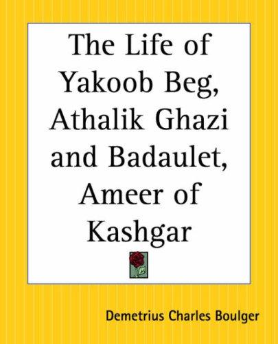 The Life of Yakoob Beg; Athalik Ghazi, and Badaulet; Ameer of Kashgar