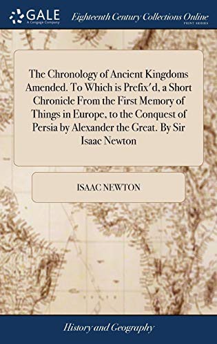 The Chronology of Ancient Kingdoms Amended To which is Prefix'd, A Short Chronicle from the First Memory of Things in Europe, to the Conquest of Persia by Alexander the Great