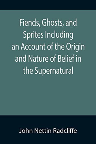 Fiends, Ghosts, and Sprites Including an Account of the Origin and Nature of Belief in the Supernatural