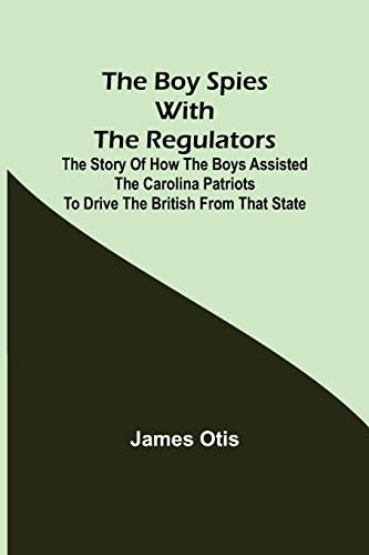 The Boy Spies with the Regulators The Story of How the Boys Assisted the Carolina Patriots to Drive the British from That State