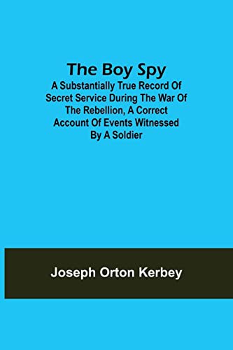 The Boy Spy A substantially true record of secret service during the war of the rebellion, a correct account of events witnessed by a soldier