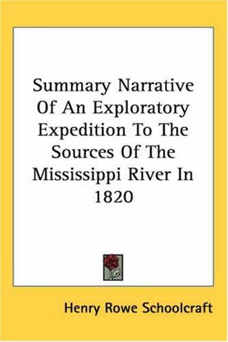 Summary Narrative of an Exploratory Expedition to the Sources of the Mississippi River, in 1820 Resumed and Completed, by the Discovery of its Origin in Itasca Lake, in 1832