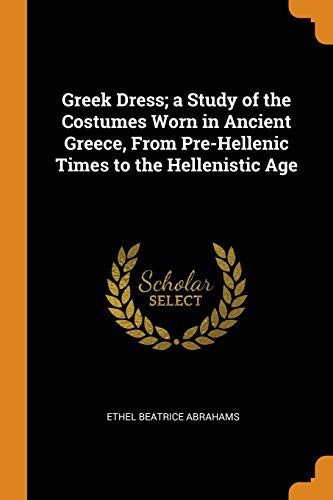 Greek Dress A Study of the Costumes Worn in Ancient Greece, from Pre-Hellenic Times to the Hellenistic Age