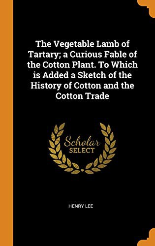 The Vegetable Lamb of Tartary: A Curious Fable of the Cotton Plant. To Which Is Added a Sketch of the History of Cotton and the Cotton Trade