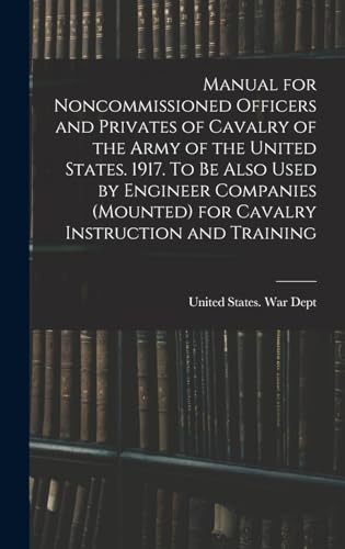 Manual for Noncommissioned Officers and Privates of Cavalry of the Army of the United States 1917. To be also used by Engineer Companies (Mounted) for Cavalry Instruction and Training