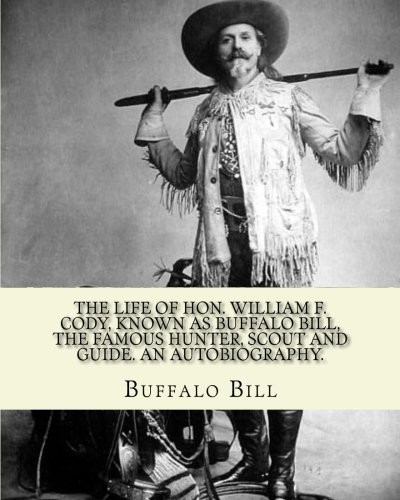 The Life of Hon. William F. Cody, Known as Buffalo Bill, the Famous Hunter, Scout and Guide An Autobiography