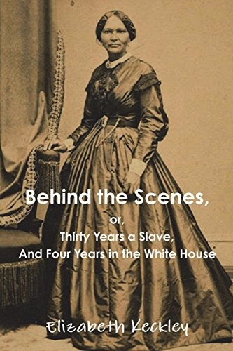 Behind the Scenes or, Thirty years a slave, and Four Years in the White House