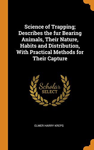 Science of Trapping Describes the Fur Bearing Animals, Their Nature, Habits and Distribution, with Practical Methods for Their Capture