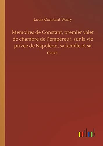 Mémoires de Constant, premier valet de chambre de l'empereur, sur la vie privée de Napoléon, sa famille et sa cour.