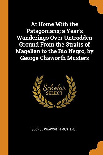 At Home with the Patagonians A Year's Wanderings over Untrodden Ground from the Straits of Magellan to the Rio Negro