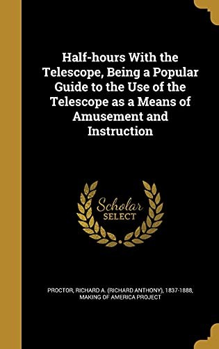 Half-hours with the Telescope Being a Popular Guide to the Use of the Telescope as a Means of Amusement and Instruction.