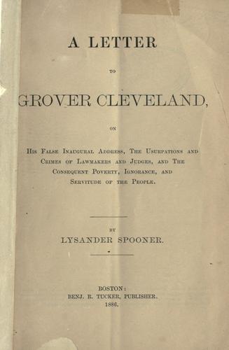 A Letter to Grover Cleveland
 On His False Inaugural Address, The Usurpations and Crimes of Lawmakers and Judges, and the Consequent Poverty, Ignorance, and Servitude Of The People