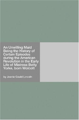An Unwilling Maid
Being the History of Certain Episodes during the American Revolution in the Early Life of Mistress Betty Yorke, born Wolcott