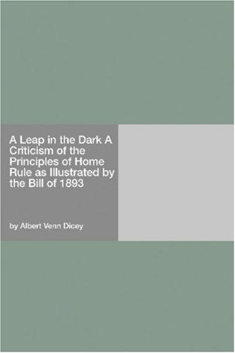 A Leap in the Dark A Criticism of the Principles of Home Rule as Illustrated by the Bill of 1893
