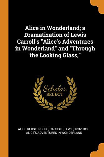 Alice in Wonderland A Dramatization of Lewis Carroll's "Alice's Adventures in Wonderland" and "Through the Looking Glass"