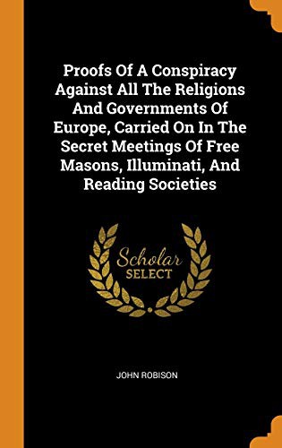 Proofs of a Conspiracy against all the Religions and Governments of Europe carried on in the secret meetings of Free Masons, Illuminati, and reading societies.