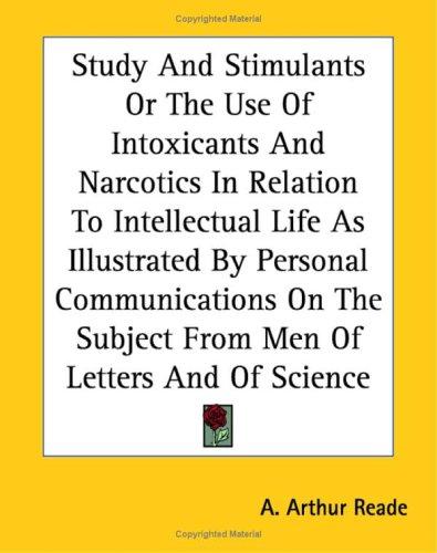 Study and Stimulants Or, the Use of Intoxicants and Narcotics in Relation to Intellectual Life, as Illustrated by Personal Communications on the Subject, from Men of Letters and of Science