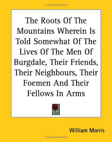 The Roots of the Mountains Wherein Is Told Somewhat of the Lives of the Men of Burgdale, Their Friends, Their Neighbours, Their Foemen, and Their Fellows in Arms