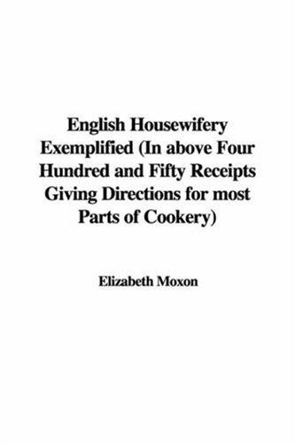 English Housewifry Exemplified in above Four Hundred and Fifty Receipts Giving Directions for most Parts of Cookery