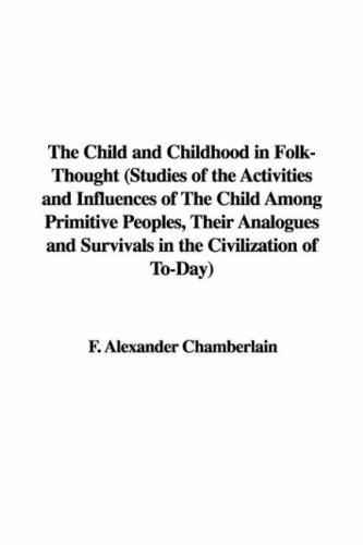 The Child and Childhood in Folk-Thought Studies of the Activities and Influences of the Child Among Primitive Peoples, Their Analogues and Survivals in the Civilization of To-Day
