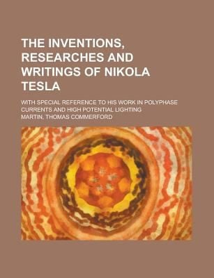 The inventions, researches and writings of Nikola Tesla With special reference to his work in polyphase currents and high potential lighting